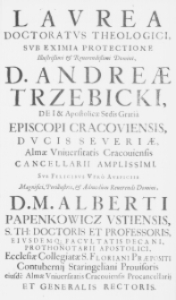 Laurea Doctoratus Theologici, sub eximis protectione Illustrissimi et Reverendissimi Domini, D. Andreae Trzebicki, Dei et Apostolicae Sedis Gratia Episcopi Cracoviensis, Ducis Severiae, Almae Universitatis Cracoviensis Cancellarii amplissimi. Sub felicibus vero Auspiciis Magnifici, Perillustris, et Admodum Reverendi Domini, D. M. Alberti Papenkowicz Ustiensis, S. Th: Doctoris et Professoris [...] a Perillustri et Admodum Reverendo Domino, D. M. Joanne Radzki, S. Th: Doctore et Professore [...] S. R. M. Secretario. Reverendo ac Venerabili in Christo Patri F. Martino Behm S. Theologiae Licentiato, PP. Carmelitarum Regularsi Observantiae Conventus Cracoviensis B. M. V. in Arenis [...] collata, et a Fre. Aemilio Ocieszowic in eaodem Conventu Arenensi [...] panegyrice celebrata. Anno Salutis 1680. Die [9.] Mensis [Ianuarii]