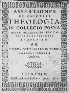 Assertiones ex universa Theologia, in Collegio Posnaniensi Societatis Iesu publice ad disputandum propositae, ab Andrea Ochendalio in eodem Collegio S. Theologiae auditore
