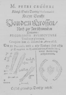 M. Petri Cr&uuml;geri K&ouml;nigl: Stadt Dantzig Mathematici Kurtzer Bericht von dem grossen, noch zur Zeit scheinenden Cometen: Prodromus Subsecuturi Tractatus plenioris. Concipiret den 18. Decembris Anno 1618. Den 13 Decemb: umb 2. uhr Nachmit. sind alhie zu Dantzig und im Werder diese drey Sonne bey 3. viertel stunden lang gesehen worden