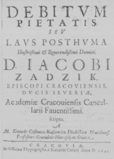 Debitum pietatis seu Laus posthuma Illustrissimi et Reverendissimi Domini, D. Iacobi Zadzik. Episcopi Cracoviensis Cancellarii Faventissimi. scripta. A M. Samuele Casimiro Kuszewicz Dialecticea Novodvors. Professore. Contuber: Hierosolym: Seniore