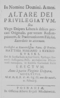 In Nomine Domini, Amen. Altare Dei privilegiatum, Seu Virgo Deipara Libera a debito peccati Originalis, per veram Redemptionem, & Praeservationem Filii sui, Sacerdotis in aeternum. A Perillustri ac Reverendissimo Patre, et Domino, Matthia Mariano a Kursko Kurski, Dei et Sanctae Sedis Apostolicae Gratia, Episcopo Ennensi: Suffraganeo Posnaniensi, Archidiacono Pszczevensi nuncupato, in Ecclesia Cathedrali Posnaniense Erectum. Anno a partu Virginis Deiparae, MDCLXXVII. Ad M. D. G. B. V. M. Oq. SS. meo die natali, 10. Februarii