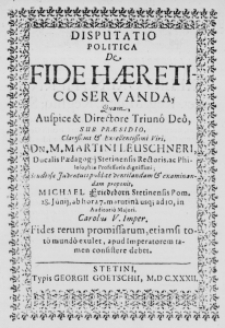 Disputatio politica de Fide Haeretico servanda, Quam, Auspice et Directore Triuno Deo, sub praesidio, Clarissimi et Excellentissimi Viri, Dn. M. Martini Leuschneri, Ducalis Paedagogii Statinensis Rectoris, ac Philosophiae Professoris dignissimi, Studiosae Juventuti publicae ventilandam et examinandam proponit, Michael Friedeborn Stetinensis Pom. 28. Junii, ab hora 7. matutina usque ad 10, in Auditorio Majori