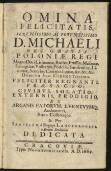 Omina Felicitatis, Serenissimo ac Potentissimo D. Michaeli Dei Gratia Poloniae Regi Magno Duci Lithuaniae, Russiae, Prussiae, Masoviae, Samogitiae, Volhyniae, Podoliae, Smolensciae, Livoniae, Severiae, Czerniechoviae, etc. etc. etc. Domino Suo Clementissimo. Feliciter regnanti, praesagio; Civibus, solatio; Externis, prodigio, ex Arcanis Fatorum, eventuumque authenticis, Eruta Collectaque. Et per Samuelem a Brzezie Lanckoroński, Artium Studiosum dedicata