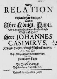 Kurtze Relation des erfrewlichen Einzugs, welchen Ihre K&ouml;nigl. Maytt. der durchl&auml;uchtigste und gro&szlig;m&auml;chtigste F&uuml;rst un Herr, Herr Johannes Casimirus, K&ouml;nig in Pohlen, Gro&szlig;-F&uuml;rst in Littawen, etc. etc. etc. Unser Allergn&auml;digster K&ouml;nig und Herr, aus dem Polnischen Lager in die Stadt Dantzig, Schalten den 15. Novemb. 1656.