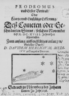 Prodromus und Erster Vortrab, oder Kurtze und Einfeltige Erklerung, de&szlig; Cometen, oder Beschw&auml;ntzten Sterns, so sich im November de&szlig; M. DC. XVIII. Jahres hat sehen lassen. Zum anfang, auff vielfeltiges anlangen, Gestellet, Durch: D. Davidem Herlicium, Medicum zu Stargard in Pommern