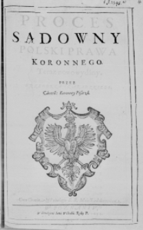 Proces Sądowny Polski Prawa Koronnego. Teraz nowo wydany. Przez Grzegorza Czaradzkiego. Cancell: Koronney Pisarza. Cum Gratia et Privilegio S. R. Maiestati ad decennium