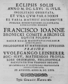 Eclipsis Solis Anno M. DC. LXVI. II. Iulii. Ingolstadii observata, et una cum Paradoxis ex varia Mathesi depromptis publica disceptatione illustrata a Perillustri Domino Francisco Ioanne Bronicki Comite a Bronice Equite Polono Sacrae Regiae Maiestatis Poloniae cubiculario. Philosophiae et Matheseos studioso. Praeside Wolfgango Leinberer Soc: Iesu, Matheseos Professore Ordinario, Philosophicae Facultatis tum temporis Decano. In Catholica et Electorali Universitate Ingolstadiana. IV. Augusti. Anno M. DC. LXVI.