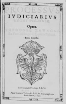 Processus Iudiciarius Regni Poloniae. Opera Theodori Zawacki, Ex Familia Rogala, Equitis Poloni. Editio Secunda. Cum Gratia et Privilegio S. R. M.