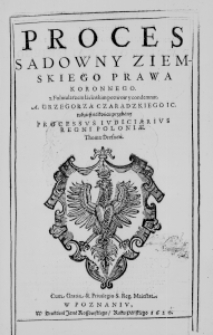 Proces Sadowny Ziemskiego Prawa Koronnego. z Folmularzem łaćinskim pozwow y condemnat. A. Grzegorza Czaradzkiego I C. tudziesz na końcu przydany Processus iudiciarius Regni Poloniae Thomae Dresneri. Cum Gratia et Privilegio S. Reg. Maiestat