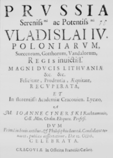 Prussia Serenissimi ac Potentissimi Vladislai IV. Poloniarum, Sueccorum, Gotthorum, Vandalorum, Regis invictiss. Magni Ducis Lithuaniae etc. etc. Felicitate, Prudentia, Aequitate, Recuperata, et In florentiss: Academiae Cracovien. Lycaeo, A M. Ioanne Cynerski Rachtamovio, Coll. Min. Ordin. Eloquen. Profess. dum prima in bonis artibus, et Philosophia laurea, Candidatos ornaret, publica dissertatione, Die 12. Octob. celebrata