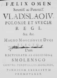 Faelix Omen Sereniss. ac Potentiss. Vladislao IV Poloniae et Sueciae Regi, &c. &c. Magno Moschoviae Duci electo, Dum recuperato ab obsidione Smolensco contra perduelles Moschos, vindicem exercitum promoveret. Et Alma Iagelloniani Athenaei Universitas, cum Florentissima Iuventute pro Auspicatiss. Victoriarum accessionibus, Anniversario Electronis Die, publicas gratiarum actiones, solenniaq. vota Deo Opt: Max: divisq. tutelaribus redderet. A M. Ioanne Cinerski Rachtamovi, Coll: Min. Ordnin: Eloqu: Profess. Officioso cultu & humili veneratione Concinnstum