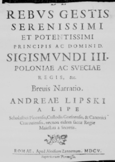 De Rebus gestis Serenissimi et Potentissimi Principis ac Domini D. Sigismundi III. Poloniae ac Sueciae Regis, &c. Brevis Narratio. Andreae Lipski a Lipe Scholastici Plocensis, Custodis Gnesnensis, & Canonici Cracoviensis, necnon eidem sacrae Regiae Maiestati a Secretis