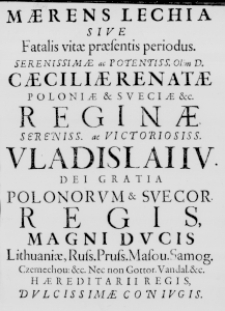 Maerens Lechia sive fatalis vitae praesentis periodus. Serenissimae ac Potentis. Olim D. Caeciliae Renatae Poloniae & Sueciae &c. Reginae. Sereniss. ac Victoriosiss. Vladislai IV. Dei Gratia Polonorum & Suecor. Regis, Magni Ducis Lithuaniae, Russ. Pruss. Masov. Samog. Czernechov: &c. Nec non Gottor. Vandal. &c. Haereditarii Regis, Dulcissimae Coniugis. In Argumentum singularis Doloris. Cum a Politico, tum a literario statu, ob immaturam & intempestivam Serenissimae ac Clementissimae Reginae, & Domine Faventissimae, mortis cum vita, in Anno 1644. Die 24. April. commutationem concepti. Per M. Andream Lipnicium M. Philosoph. Doct. Colleg. Min. Ordinarium Eloquentiae in Generali Gymnasio Regni Pol. Professorem. Sinceriore magis affectu, quam erudito, & polito virtutibusq; excellentissimis respondente dictionis filo. Die 20. Mensis Iunii. Superiorum permissu. Propalam evulgata