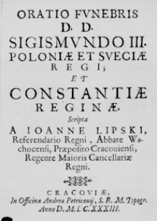 Oratio funebris D. D. Sigismundo III. Poloniae et Sueciae Regi; et Constantiae Reginae. Scripta a Ioanne Lipski, Referendario Regni, Abbate Wąchocensi, Praeposito Cracoviensi, Regente Maioris Cancellariae Regni