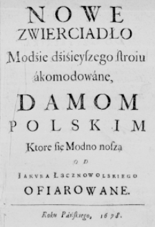Nowe Zwierciadło Modźie dźiśieyszego stroiu akomodowane, Damom Polskim ktore się Modno noszą od Iakuba Łącznowolskiego ofiarowane