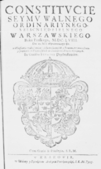 Constitucie Seymu Walnego Ordinariynego, szescniedzielnego Warszawskiego, Roku Pańskiego, M.DC.LVIII. Die 10. Iulii odprawuiącego się, w Warszawie wydrukowane: a dla wielu omyłek y Errorow, w umnieyszeniu y przydaniu w Uniwersałach do Grodow rozesłanych, wyrażonych, ex Consilio Senatus przedrukowane