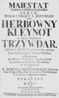 Maiestat Ludzkie, a osobliwie Kapłanskie Serce, Boga w Trocy S. Jedynego Oraz Herbowny Kleynot w Zyciu Kapłanow Trzywdar, w Dzien S. Troycy, w Kośćiołku naszym Łakowskim, miedzy Nowem-Miastem y Bratyanem Nowym Trzema Kapłanom Kozłowskiemu, Ganskiemu, Bąkowskiemu na ich Prymicyach, Przez X. Dominika Bzonowskiego Definitora Prow. Wielko-Polskiey, Minor. Reformata S. Franciszka S. T. Lektora y Aktualnego Professora. Ow pokazany ten dany zaś zapozwoleniem Starszych do Druku podany Roku P. 1723. Dnia 23. Maja