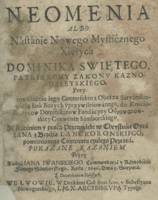 Neomenia albo Nastanie Nowego Mysticznego Xiężyca Dominika Swiętego, Patriarchy Zakonu Kaznodzieyskiego. Przy wprowadzeniu iego Conterfektu z Obrazu Suryanskiego wielą łask Bozych vprzywileiowanego, do Koscioła Oycow Dominikanow Fundacyey Odrowązowskiey Conwentu Samborskiego. Za staraniem y pracą Przewieleb: w Chrystuśie Oyca Iana z Brzeźia Lanckoronskiego, pomienionego Conwentu czułego Przeora. Pokazane Kazaniem przez Xiędza Iana Iwanskiego Commendarza y Kaznodźieie Farnego Samborskiego. Roku, 1646. Dnia 5. Sierpnia