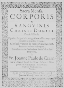 Sacra Mensa Corporis et Sanguinis Christi Domini Preciosissimis. Epulis, Apparatu magnifico affluens; atque coelestibus dapibus repleta: A lethali veneno & variis Haereticorum incantationibus expurgata. Omnibus veris Orthodoxae fidei Cultoribus proposita a Fr. Joanne Paulo de Czarnkow, Sac. Theol. Lectore, Majoris Glogoviae SS. Petri & Pauli, Sacri Ordinis Fratrum Praedicatorum Priore
