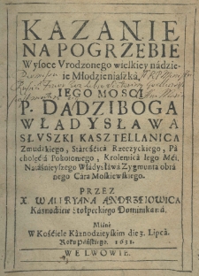 Kazanie na Pogrzebie Wysoce Vrodzonego wielkiey nadzieie Młodzieniaszka, Iego Mosci P. Dadziboga Władysława Słuszki Kasztellanica Zmudzkiego, Starośćica Rzeczyckiego, Pacholęćia Pokoiowego, Krolewica Iego Mći, Naiaśnieyszego Władysława Zygmunta obranego Cara Moskiewskiego. Przez X. Waleryana Andrzeiowica Kaznodźieie Stołpeckiego Dominikana. Miane w Kośćiele Kaznodzieyskim die 3. Lipca. Roku Pańskiego. 1631.