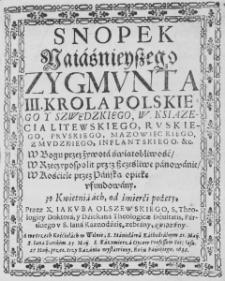 Snopek Naiaśnieyszego Zygmunta III. Kr&oacute;la Polskiego y Szwedzkiego, W. Ksiązęcia Litewskiego, Ruskiego, Pruskiego, Mazowieckiego, Zmudzkiego, Inflantskiego, &c. W Bogu przez żywota świątobliwość, W Rzeczypospolit przez szcześliwe panowanie, W Kośćiele przez Pańską opiekę ufundowany. 30 Kwietnia ach, od śmierci pożęty, Przez X. Iakuba Olszewskiego, S. Theologiey Doktora, y Dźiekana Theologicae facultatis, Farskiego v S. Iana Kaznodźeię, zebrany, związany. A we trzech Kośćiołach w Wilnie, S. Stanisława Kathedralnym 21. Maii, S. Iana Farskim. 25. Maii. S. Kazymierza Oycow Professow Soc: Iesu. 27 Maii, przez trzy Kazania wystawiony. Roku Pańskiego, 1632.