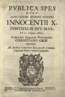 Publica Spes quam Sanctissimi Domini Nostri Innocentii X. Pontificis Opt. Max. XVII. Kalendas Octobres Auspicato inagurati Principatus Christiano Orbi aperuit. Ab Andrea Innocentio Olszowski Canonico Gnesnense Polono religiose proposita