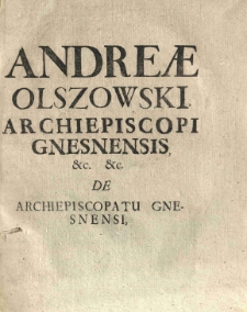 Andreae Olszowski Archiepiscopi Gnesnensis &c. &c. De Archiepiscopatu Gnesnensi