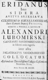 Eridanus inter sidera avitus Srzeniawa Celsissimi & Excellentissimi, Sacri Romani Imperii Principis, Comitis in Wisnicz, & Iarosław Alexandri Lubomirski Capitanei Sandomiriensis &c. in solenni arcis ingressu inter astra Palatinatus Sandomiriensis collocatus. Applaudente Devinctissimo Collegio Gostomiano Societatis Iesu. Anno Domini M. DCCIII.