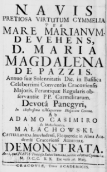 Navis pretiosa Virtutum cymmelia per Mare Marianum devehens, D. Maria Magdalena de Pazzis. Annuo suae Solennitatis Die, in Basilica Celeberrimi Conventus Cracoviensis Majoris, Perantiquae Regularis observantiae PP. Carmelitarum. Devota Panegyri, In Illustrissima Magnorum Hospitum Corona, Ab Adamo Casimiro de Małachowice. Małachowski, Castellanida Inovłodensi, Eloquentiae in Alma Academia Cracoviensi Auditore. Demonstrata. Anno, quo Navis Pretiosa Saluti humanae, caelitus advexit Cymmelia. M. D.C.C. X.X. Die vero 26. Maii