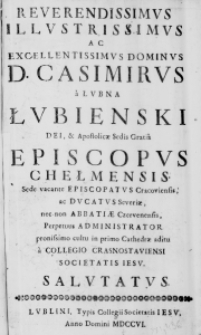 Reverendissimus Illustrissimus ac Excellentissimus Dominus D. Casimirus a Łubna Łubienski Dei, & Apostolicae Sedis Gratia Episcopus Chełmensis, Sede vacante Episcopatus Cracoviensis, ac Ducatus Severiae, nec non Abbatiae Czervenensis, Perpetuus Administrator pronissimo cultu in primo Cathedrae aditu a Collegio Crasnostaviensi Societatis Iesv, Salutatus