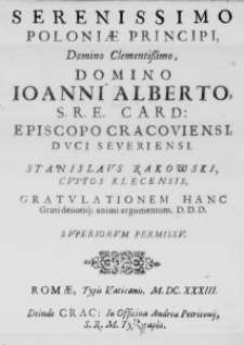 Serenissimo Poloniae Principi, Domino Clementissimo, Domino Ioanni Alberto S. R. E. Card: Episcopo Cracoviensi, Duci Severiensi. Stanislaus Rakowski, Custos Klecensis, Gratulationem hanc grati devotiq; animi argumentum, D. D. D. Superiorum Permissu