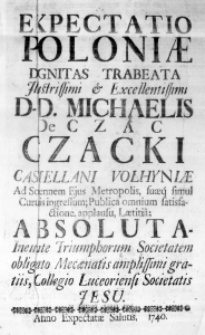 Expectatio Poloniae dignitas trabeata Illustrissimi & Excellentissimi D. D. Michaelis de Czac Czacki, Castellani Vołhyniae Ad Solennem Ejus Metropolis, suaeque simul Curulis ingressum; Publica omnium satisfactione, applausu, Laetitia; Absoluta, ineunte Triumphorum Societatem obligato Mecaenatis amplissimi gratiis, Collegio Luceoriensi Societatis Jesu. Anno Expectatae Salutis. 1740.