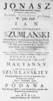 Jonasz w Smiertelnym zatonieniu Zyjący. Y owszem z iedney Smieri na troiaką Niesmiertelnosć powstaiący W. JMc. Pan Ian na wielkich Szumlanach Szumlanski Chorąży Halicki, Starosta Rakowiecki, Pułkownik Woysk Koronnych I. K. MCi. y R.Pltey, Znaku Pancernego I. W. IMCi Pana Hetmana Wiel. Koron: Ktora troiaka tego Pana Nieśmiertelność przy pogrzebowym Iego Akcie Kaznodźieyskim dowodem Przez X. Dydaka Tarszenskiego Reformata Kustodyi Ruskiey na ten czas w Konwencie Lwowskim S. Teologii Lektora pokazana Potym na Rekwiżycyą W. I. Mci Pani Maryanny z Swistelnickich Szumlanskiey Chorążyny Halickiey, Starościny Rakowieckiey Wiekopomney pamięci z pod Drukarskiey prasy za pozwoleniem Zwierzchnośći podana Roku ktorego Bog w śmiertelnym Ciele, odzyskał nam Błogosławioną nieśmiertelność 1758.