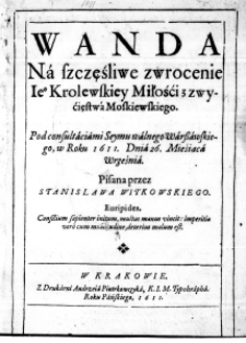 Wanda na szczęśliwe zwrocenie Iego Krolewskiey Miłośći z zwyćięstwa Moskiewskiego. Pod consultaciami Seymu walnego Warszawskiego, w Roku 1611. Dnia 26. Mieśiąca Września. Pisana przez Stanislawa Witkowskiego