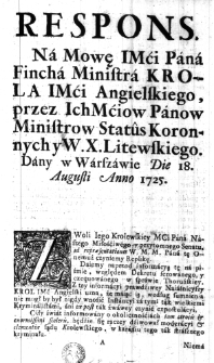 Respons na Mowę IMći Pana Fincha Ministra Kr&oacute;la IMći Angielskiego, przez Ich Mćiow Panow Ministr&oacute;w Status Koronnych y W. X. Litewskiego. Dany w Warszawie Die 18. Augusti Anno 1725.
