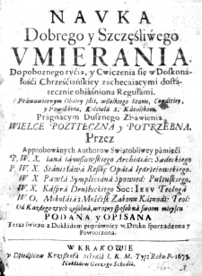 Nauka dobrego y szczęśliwego Umierania do poboznego zyćia, y Cwiczenia się w Doksonałośći Chrześćiańskiey zachęcaiącymi dostatecznie obiaśniona Regułami. Prawowiernym Oboiey płci, wszelkiego Stanu, Conditiey, y Powołania, Kośćioła s. Katolikom pragnącym Dusznego Zbawienia wielce pozyteczna y potrzebna. Przez Approbowanych Authorow Swiątobliwey pamięći P. W. X. Iana Ianuszowskiego Archidiac: Sądeckiego P. W. X. Stanisława Reszkę Opata Iędrżeiowskiego. W. X. Pawła Sympliciana Spowied: Pułtuskiego. W. X. Kaspra Drużbickiego Soc: Iesu Theologa W. O. Mikołaia ż Mośćisk Zakonu Kaznodż: Teol: Od Kazdego ztych zosobna, wrozny sposob na swoim mieyscu podana y opisana Teraz swiezo z Dokładem poprawniey w Druku sporządzona y powtorzona