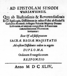 Ad Epistolam Synodi Warsawiensis, qua ab Illustrissimis & Reverendissimis D. D. Episcopis, Dissidentes in rebus Fidei ab Ecclesia Catholico-Romana, in Regno Poloniae Magnoq; Ducatu Lithuaniae, ad amicum congressum, & Fraternam reconciliationem Thorunium invitantur: sicut & ad subsequutum Sacrae Regiae Majestatis ad eosdem Dissidentes eodem in negotio Diploma, Ordinum Evangelicorum responsio
