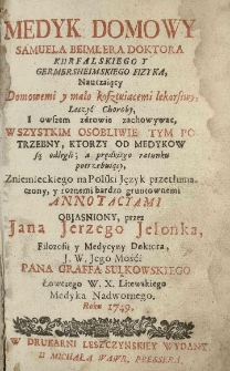 Medyk domowy Samuela Beimlera Doktora Kurfalskiego y Germersheimskiego Fizyka, Nauczaiący Domowemi y mało kosztuiącemi lekarstwy, Leczyć Choroby, I owszem zdrowie zachowywać, wszystkim osobliwie tym potrzebny, ktorzy od Medykow są odlegli; a prędkiego ratunku potrzebuiący, Zniemieckiego na Polski Język przetłumaczony, y roznemi bardzo gruntownemi annotacyami objasniony, przez Jana Jerzego Jelonka, Filozofii y Medycyny Doktora, J. W. Jego Mośći Pana Graffa Sulkowskiego Łowczego W. X. Litewskiego Medyka Nadwornego. Roku 1749.