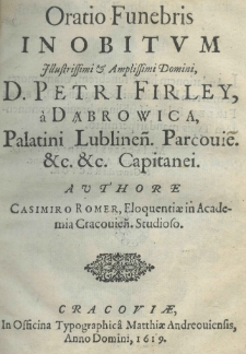 Oratio Funebris in obitum Illustrissimi & Amplissimi Domini, D. Petri Firley, a Dąbrowica, Palatini Lublinen. Parcovie. &c. &c. Capitanei. Authore Casimiro Romer, Eloquentiae in Academia Cracovien. Studioso