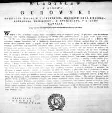 Władysław z Gurowa Gurowski Marszałek Wielki W. X. Litewskiego, Orderow Orła Białego, Alexandra Newskiego, S. Stanisława, y S. Anny Kawaler - [inc.:] "Wszem w obec, y kazemu z osobna, [...] do wiadomości podaię: Jż gdy nieco, coraz to wiekszym"