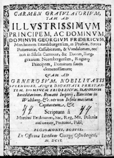Carmen Gratulatorium, tam ad Illustrissimum Principem, ac Dominum, Dominum Georgium Fridericum, Marchionem Brandeburgensem, in Prussiae, Stetini Pomeraniae, Cassubiorum, & Vandalorum, nec non in Silesia Carnoviae, &t Ducem, Burggravium Norenbergensem, Rugiaeq; Principem, Dominum suum clementissimis: quam ad Generosum, Nobilitatis Splendore, atque Dignitate Praestantem, Dominum Fridericum, Dapiferum haereditarium, Romani Imperii, Baronem in Waltburg, &c. nec non Infulae marianae Capitaneum, &c. Scriptum a Martino Beckmanno, Sac. Reg. Ma. Poloniae authoritate, Protonot. Publ.