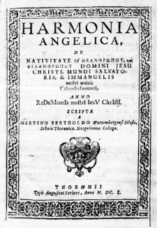 Harmonia Angelica, de Nativitate &Tau;&omega; &Theta;&epsilon;&alpha;&nu;&theta;&rho;&omega;&pi;ό&upsilon;, &kappa;&alpha;&iota; &Phi;&iota;&lambda;&alpha;&nu;&theta;&rho;&omega;&pi;&omicron;&gamma; Domini Jesu Christi, Mundi Salvatoris, & Immanuelis nostri unici, Calendis Ianuarii, Anno ReDeMtorIs nostrI IesV ChrIstI. Scripta a Martino Bertholdo Wartembergensi Silesio, Scholae Thorunien. Neapolitanae Collega