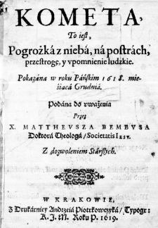 Kometa, To iest, Pogrożka z nieba, na postrach, przestrogę, y upomnienie ludzkie. Pokazana w roku Pańskim 1618. mieśiąca Grudnia. Podana do uważenia przez X. Mattheusza Bembusa Doktora Theologa, Societatis Iesu. Z dozwoleniem Starszych